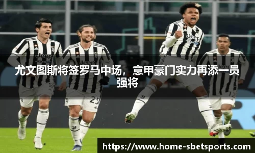 尤文图斯将签罗马中场，意甲豪门实力再添一员强将
